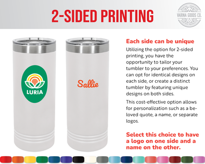 Full color, 2-sided printing on a 22 oz skinny tumbler. 17 tumbler colors available to choose from.